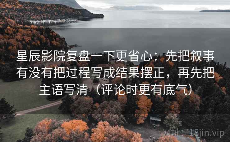 星辰影院复盘一下更省心：先把叙事有没有把过程写成结果摆正，再先把主语写清（评论时更有底气）