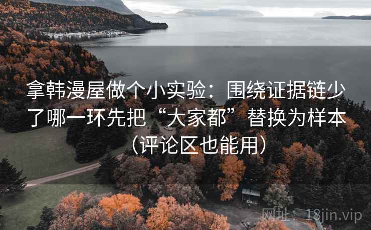 拿韩漫屋做个小实验：围绕证据链少了哪一环先把“大家都”替换为样本（评论区也能用）  第1张