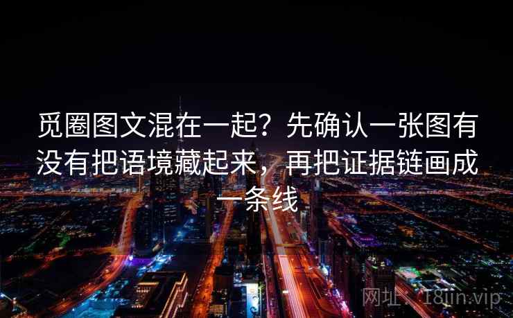 觅圈图文混在一起？先确认一张图有没有把语境藏起来，再把证据链画成一条线