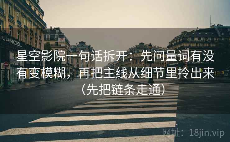 星空影院一句话拆开：先问量词有没有变模糊，再把主线从细节里拎出来（先把链条走通）  第2张