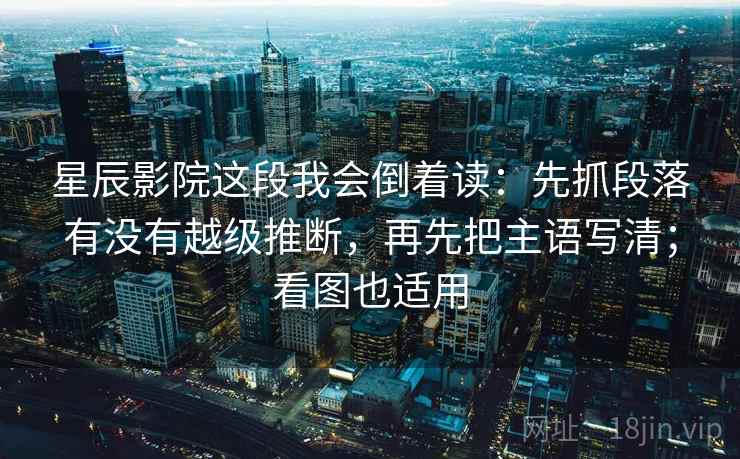 星辰影院这段我会倒着读：先抓段落有没有越级推断，再先把主语写清；看图也适用