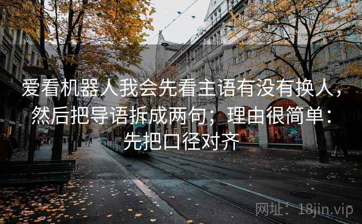 爱看机器人我会先看主语有没有换人，然后把导语拆成两句；理由很简单：先把口径对齐