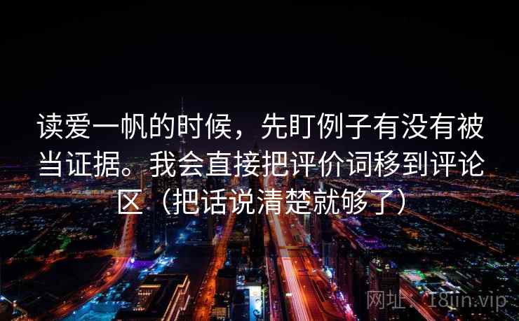 读爱一帆的时候，先盯例子有没有被当证据。我会直接把评价词移到评论区（把话说清楚就够了）