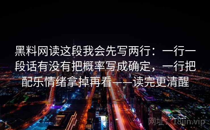 黑料网读这段我会先写两行：一行一段话有没有把概率写成确定，一行把配乐情绪拿掉再看——读完更清醒