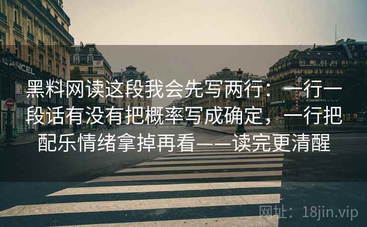 黑料网读这段我会先写两行：一行一段话有没有把概率写成确定，一行把配乐情绪拿掉再看——读完更清醒