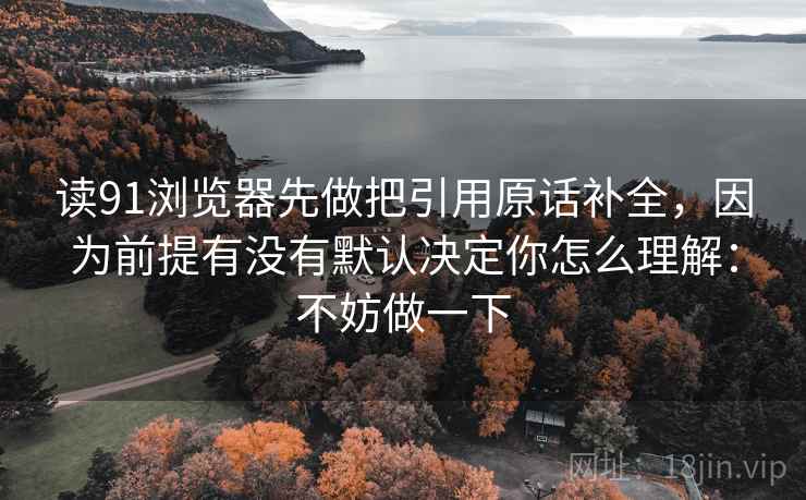 读91浏览器先做把引用原话补全，因为前提有没有默认决定你怎么理解：不妨做一下
