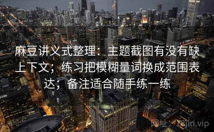 麻豆讲义式整理：主题截图有没有缺上下文；练习把模糊量词换成范围表达；备注适合随手练一练