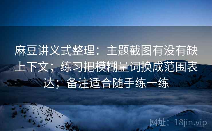 麻豆讲义式整理：主题截图有没有缺上下文；练习把模糊量词换成范围表达；备注适合随手练一练