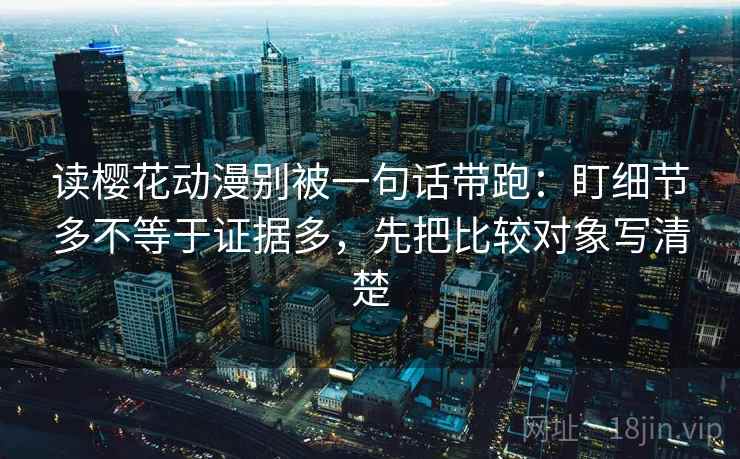 读樱花动漫别被一句话带跑：盯细节多不等于证据多，先把比较对象写清楚