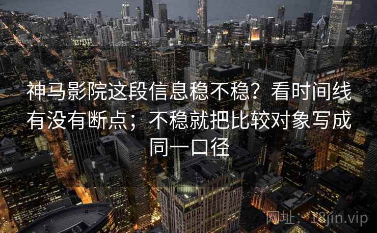 神马影院这段信息稳不稳？看时间线有没有断点；不稳就把比较对象写成同一口径