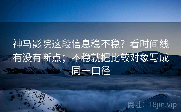 神马影院这段信息稳不稳？看时间线有没有断点；不稳就把比较对象写成同一口径