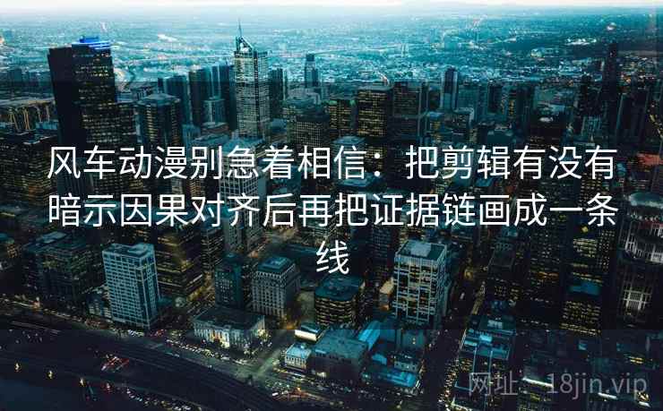 风车动漫别急着相信：把剪辑有没有暗示因果对齐后再把证据链画成一条线