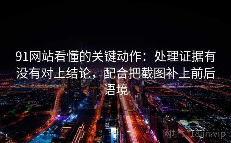 91网站看懂的关键动作:处理证据有没有对上结论,配合把截图补上前后语境