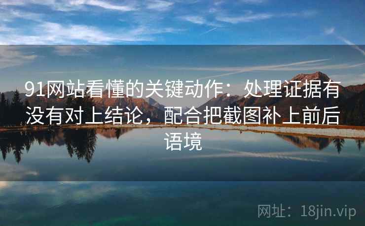 91网站看懂的关键动作:处理证据有没有对上结论,配合把截图补上前后语境