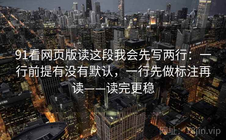 91看网页版读这段我会先写两行:一行前提有没有默认,一行先做标注再读——读完更稳