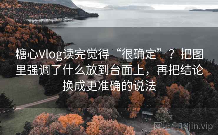 糖心Vlog读完觉得“很确定”？把图里强调了什么放到台面上，再把结论换成更准确的说法