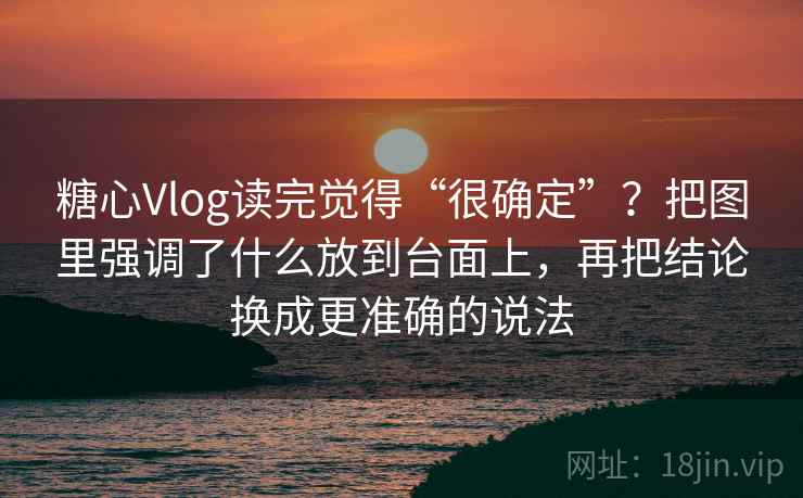 糖心Vlog读完觉得“很确定”？把图里强调了什么放到台面上，再把结论换成更准确的说法