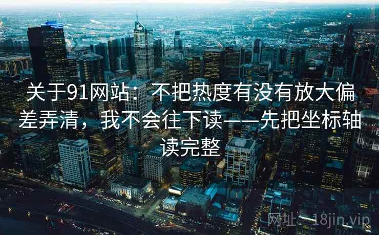 关于91网站:不把热度有没有放大偏差弄清,我不会往下读——先把坐标轴读完整