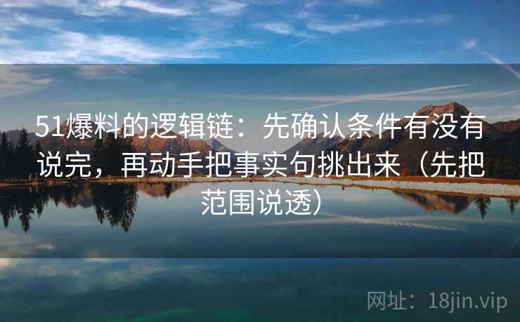 51爆料的逻辑链：先确认条件有没有说完，再动手把事实句挑出来（先把范围说透）