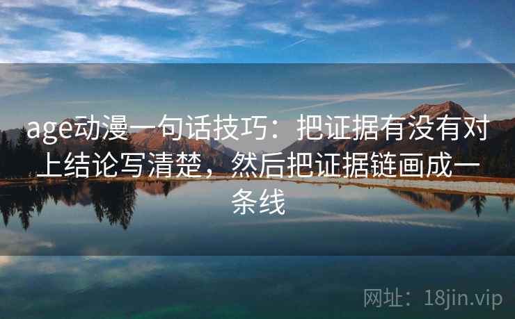 age动漫一句话技巧:把证据有没有对上结论写清楚,然后把证据链画成一条线