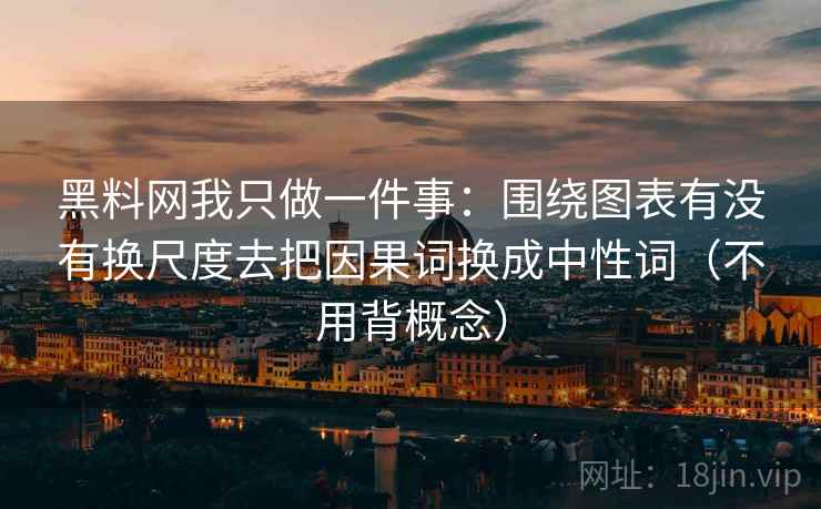 黑料网我只做一件事：围绕图表有没有换尺度去把因果词换成中性词（不用背概念）