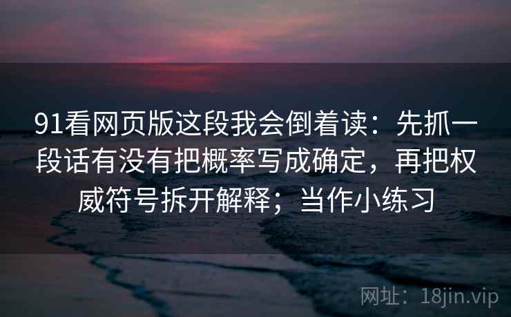 91看网页版这段我会倒着读：先抓一段话有没有把概率写成确定，再把权威符号拆开解释；当作小练习