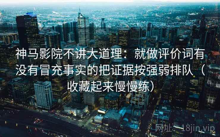 神马影院不讲大道理:就做评价词有没有冒充事实的把证据按强弱排队(收藏起来慢慢练)