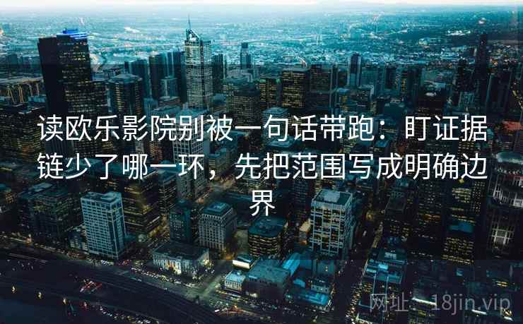 读欧乐影院别被一句话带跑:盯证据链少了哪一环,先把范围写成明确边界