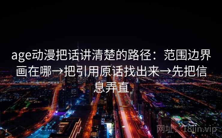 age动漫把话讲清楚的路径:范围边界画在哪→把引用原话找出来→先把信息弄直