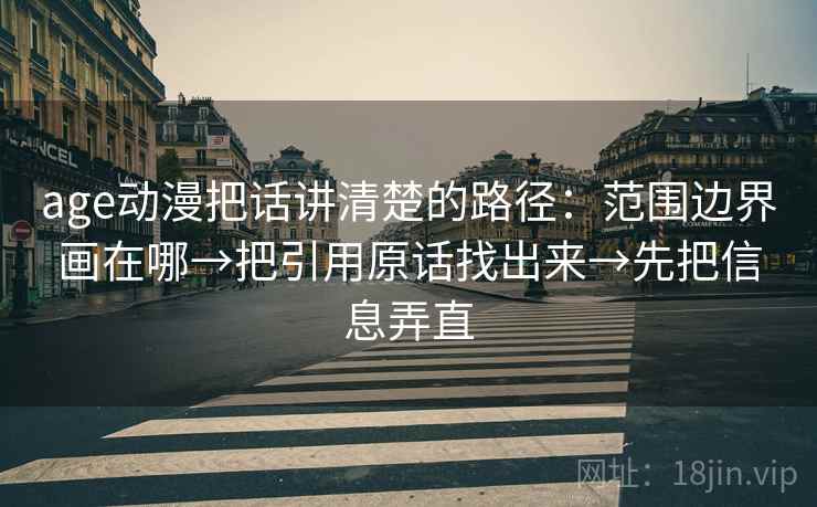 age动漫把话讲清楚的路径:范围边界画在哪→把引用原话找出来→先把信息弄直