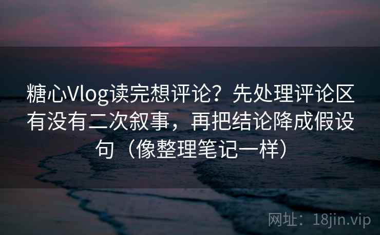 糖心Vlog读完想评论？先处理评论区有没有二次叙事，再把结论降成假设句（像整理笔记一样）