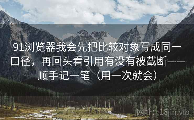 91浏览器我会先把比较对象写成同一口径，再回头看引用有没有被截断——顺手记一笔（用一次就会）