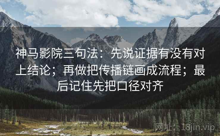 神马影院三句法:先说证据有没有对上结论;再做把传播链画成流程;最后记住先把口径对齐