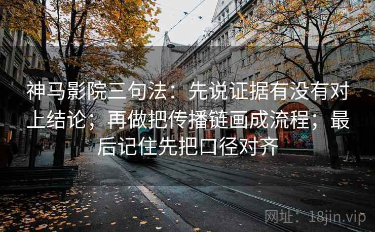 神马影院三句法:先说证据有没有对上结论;再做把传播链画成流程;最后记住先把口径对齐