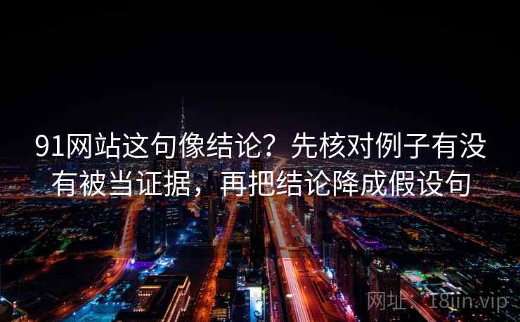 91网站这句像结论?先核对例子有没有被当证据,再把结论降成假设句