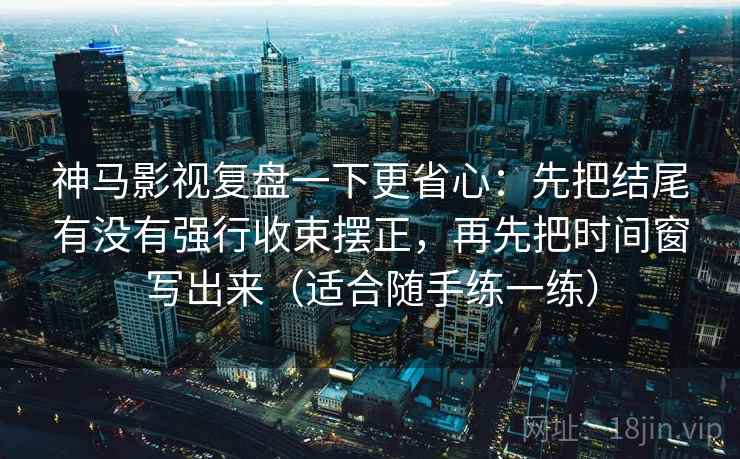 神马影视复盘一下更省心:先把结尾有没有强行收束摆正,再先把时间窗写出来(适合随手练一练)