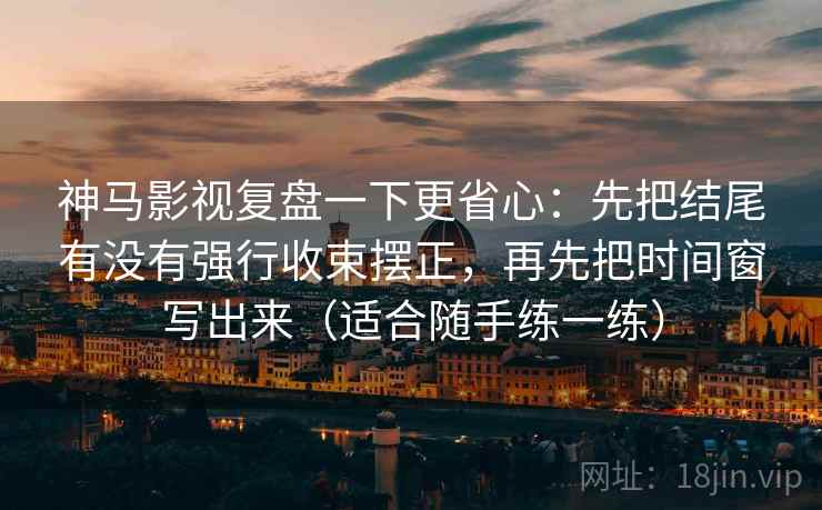 神马影视复盘一下更省心:先把结尾有没有强行收束摆正,再先把时间窗写出来(适合随手练一练)