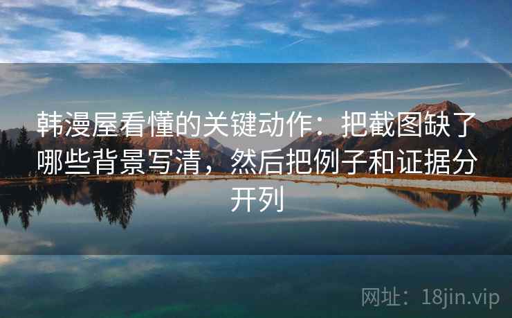 韩漫屋看懂的关键动作:把截图缺了哪些背景写清,然后把例子和证据分开列