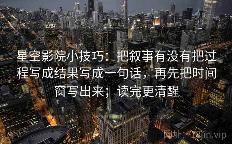 星空影院小技巧:把叙事有没有把过程写成结果写成一句话,再先把时间窗写出来;读完更清醒