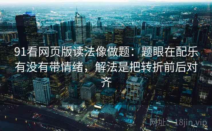 91看网页版读法像做题：题眼在配乐有没有带情绪，解法是把转折前后对齐