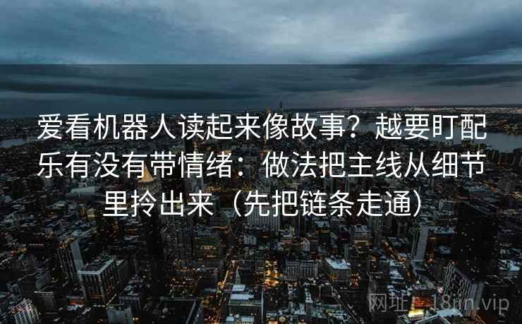 爱看机器人读起来像故事?越要盯配乐有没有带情绪:做法把主线从细节里拎出来(先把链条走通)