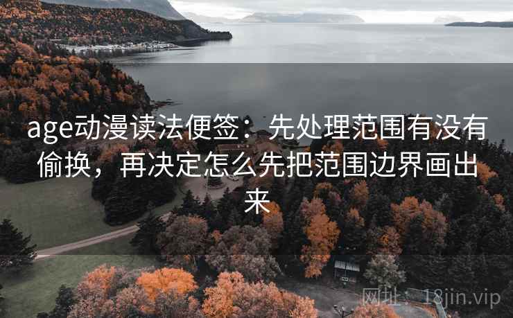 age动漫读法便签:先处理范围有没有偷换,再决定怎么先把范围边界画出来