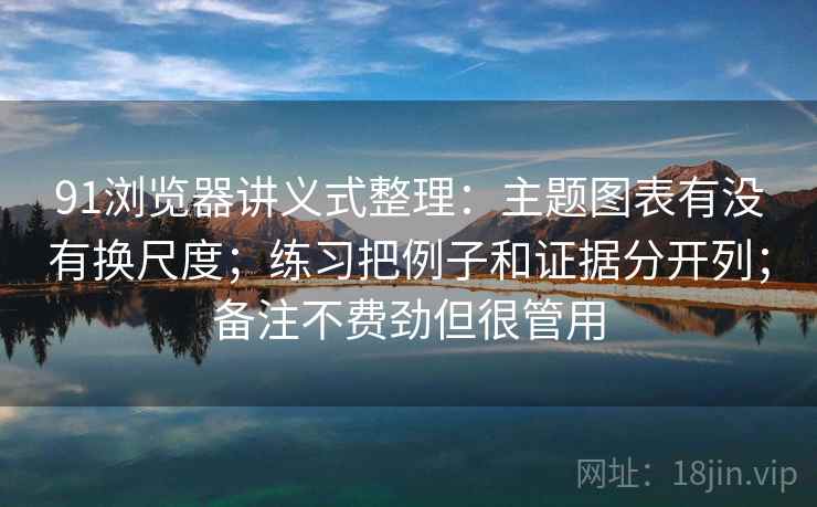 91浏览器讲义式整理：主题图表有没有换尺度；练习把例子和证据分开列；备注不费劲但很管用