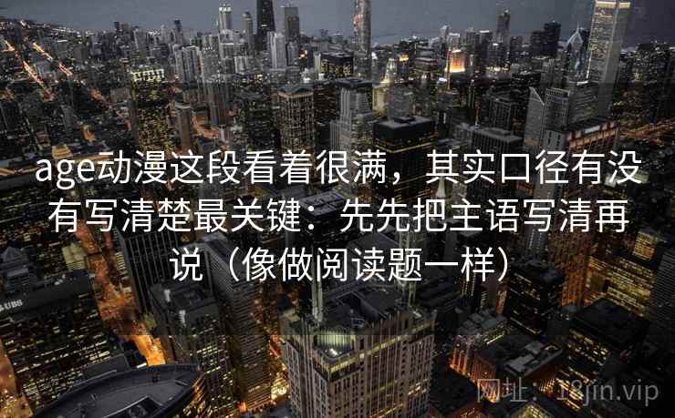age动漫这段看着很满,其实口径有没有写清楚最关键:先先把主语写清再说(像做阅读题一样)