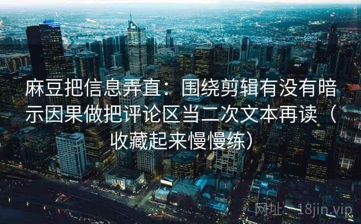 麻豆把信息弄直:围绕剪辑有没有暗示因果做把评论区当二次文本再读(收藏起来慢慢练)