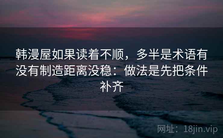 韩漫屋如果读着不顺,多半是术语有没有制造距离没稳:做法是先把条件补齐