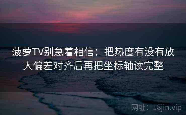 菠萝TV别急着相信:把热度有没有放大偏差对齐后再把坐标轴读完整 第1张 菠萝TV别急着相信:把热度有没有放大偏差对齐后再把坐标轴读完整 第1张