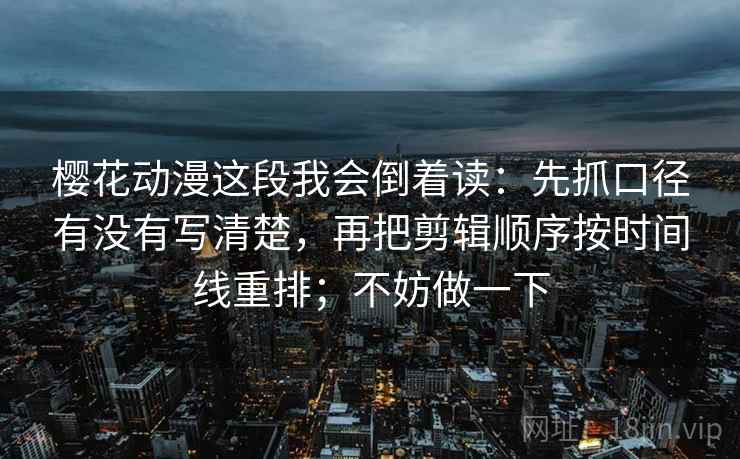 樱花动漫这段我会倒着读:先抓口径有没有写清楚,再把剪辑顺序按时间线重排;不妨做一下 第2张 樱花动漫这段我会倒着读:先抓口径有没有写清楚,再把剪辑顺序按时间线重排;不妨做一下 第2张
