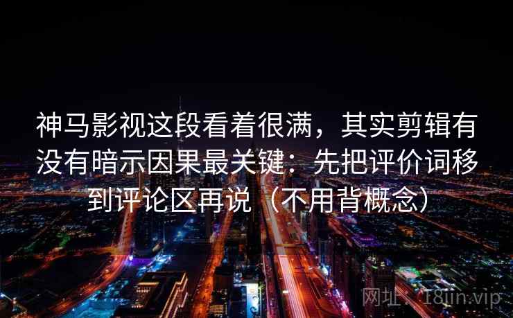 神马影视这段看着很满,其实剪辑有没有暗示因果最关键:先把评价词移到评论区再说(不用背概念)