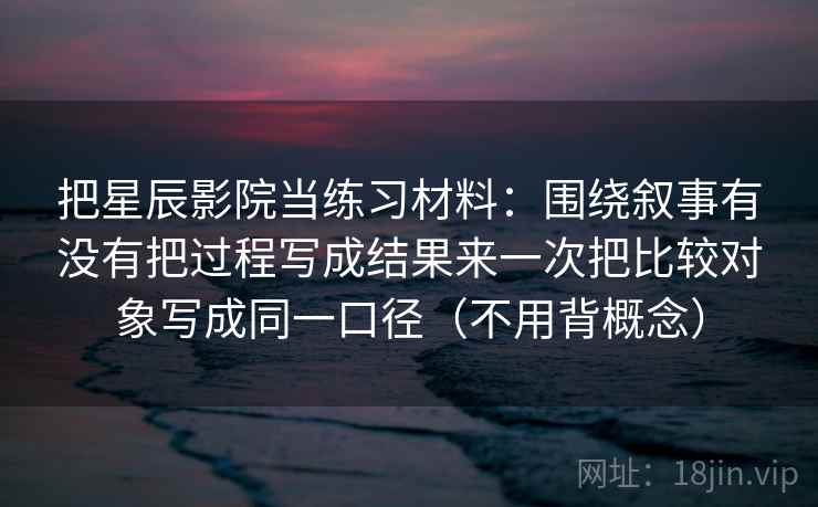 把星辰影院当练习材料:围绕叙事有没有把过程写成结果来一次把比较对象写成同一口径(不用背概念) 第2张 把星辰影院当练习材料:围绕叙事有没有把过程写成结果来一次把比较对象写成同一口径(不用背概念) 第2张